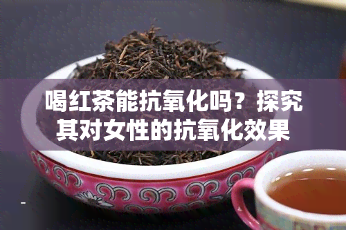 喝红茶能抗氧化吗？探究其对女性的抗氧化效果