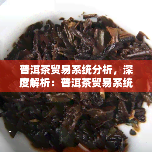 普洱茶贸易系统分析，深度解析：普洱茶贸易系统的运作与影响