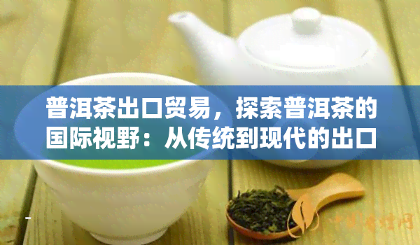 普洱茶出口贸易，探索普洱茶的国际视野：从传统到现代的出口贸易