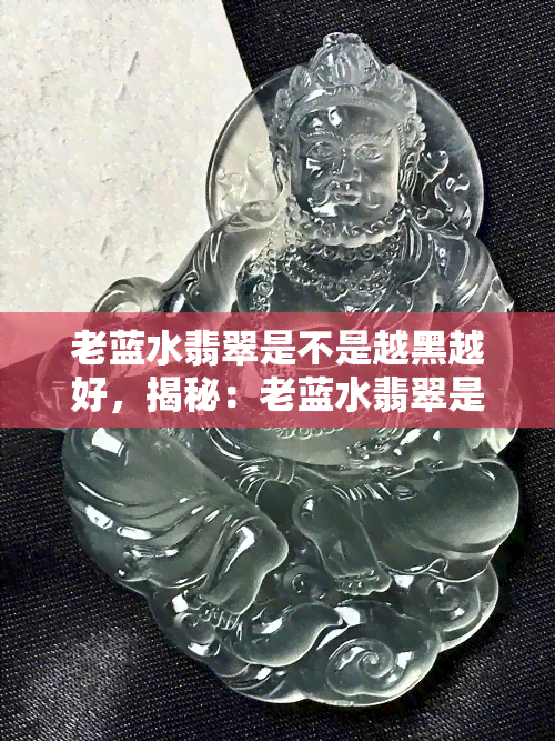 老蓝水翡翠是不是越黑越好，揭秘：老蓝水翡翠是否越黑越好？