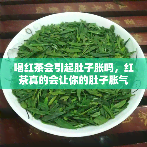 喝红茶会引起肚子胀吗，红茶真的会让你的肚子胀气吗？探讨其可能的原因与解决方案