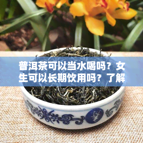 普洱茶可以当水喝吗？女生可以长期饮用吗？了解普洱茶的正确饮用方法与功效