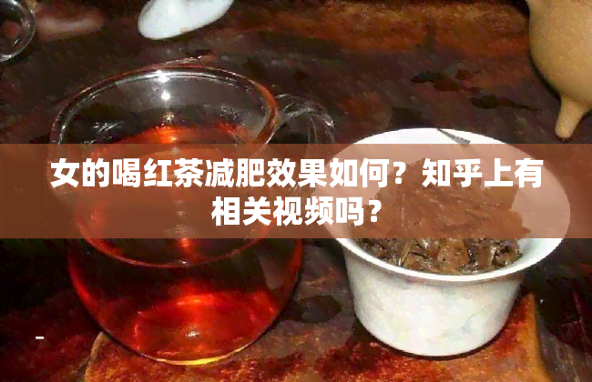 女的喝红茶减肥效果如何？知乎上有相关视频吗？