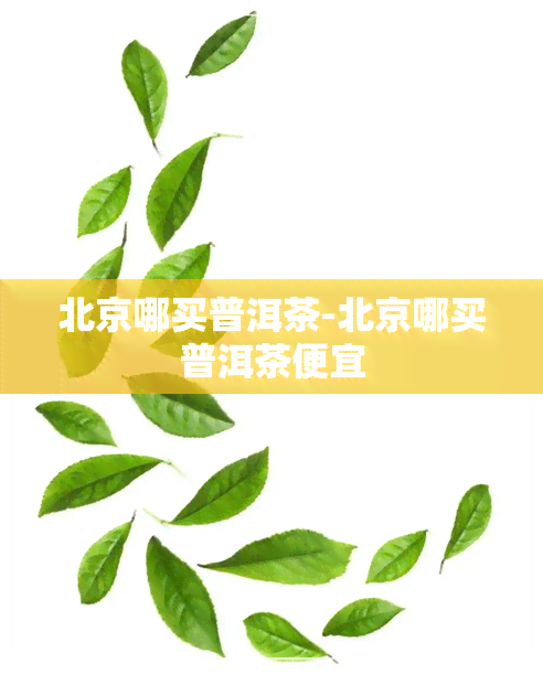 北京哪买普洱茶-北京哪买普洱茶便宜