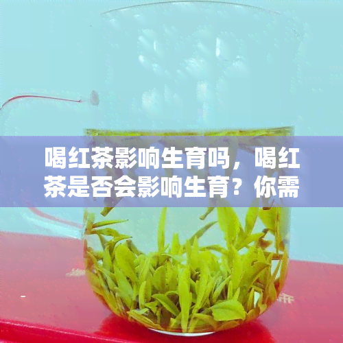 喝红茶影响生育吗，喝红茶是否会影响生育？你需要知道的事情