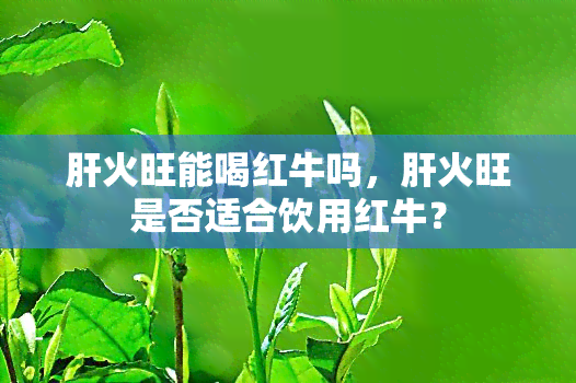 肝火旺能喝红牛吗，肝火旺是否适合饮用红牛？