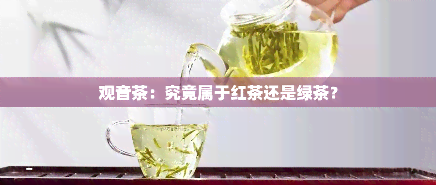 观音茶：究竟属于红茶还是绿茶？