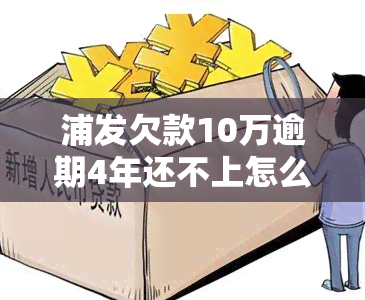 浦发欠款10万逾期4年还不上怎么办，浦发银行10万欠款逾期4年未还，如何解决？