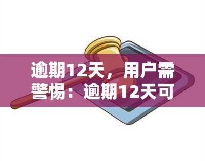 逾期12天，用户需警惕：逾期12天可能带来的后果