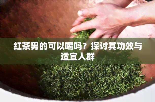 红茶男的可以喝吗？探讨其功效与适宜人群