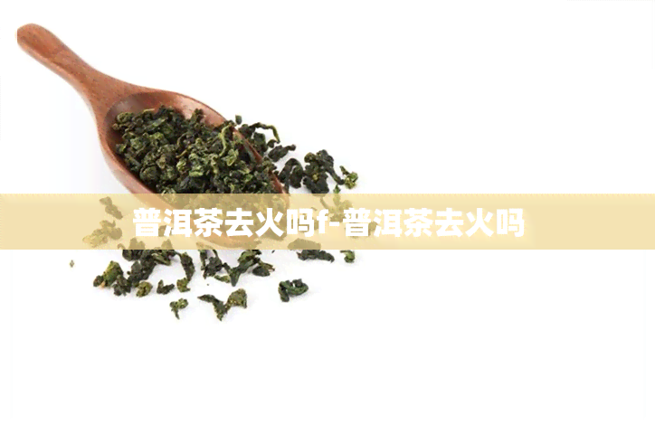 普洱茶去火吗f-普洱茶去火吗