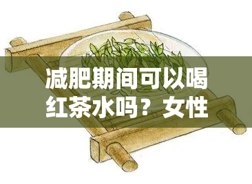 减肥期间可以喝红茶水吗？女性是否适合在减肥期间饮用红茶以避免增重？