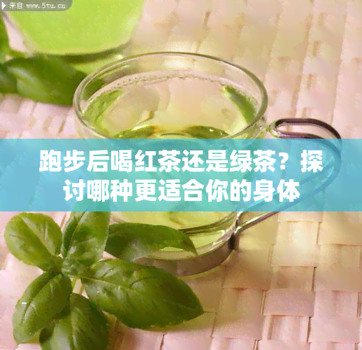 跑步后喝红茶还是绿茶？探讨哪种更适合你的身体