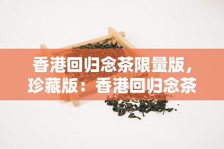 回归念茶限量版，珍藏版：回归念茶，限量发行！