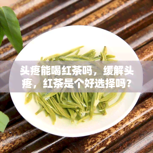 头疼能喝红茶吗，缓解头疼，红茶是个好选择吗？