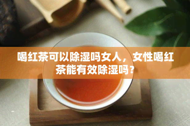 喝红茶可以除湿吗女人，女性喝红茶能有效除湿吗？