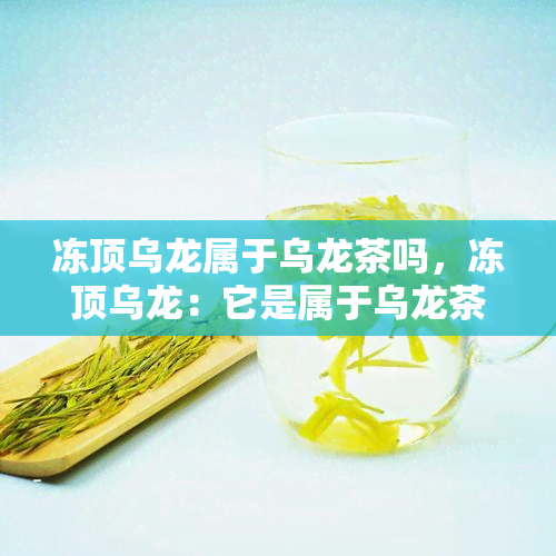 冻顶乌龙属于乌龙茶吗，冻顶乌龙：它是属于乌龙茶的一种吗？