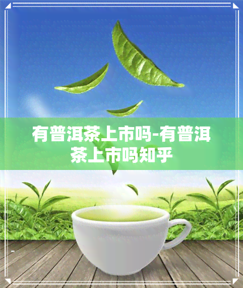 有普洱茶上市吗-有普洱茶上市吗知乎