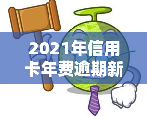 2021年信用卡年费逾期新政策出台，详解内容及影响