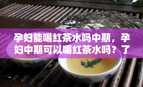 孕妇能喝红茶水吗中期，孕妇中期可以喝红茶水吗？了解孕期饮品选择建议