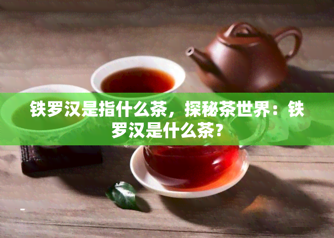 铁罗汉是指什么茶，探秘茶世界：铁罗汉是什么茶？