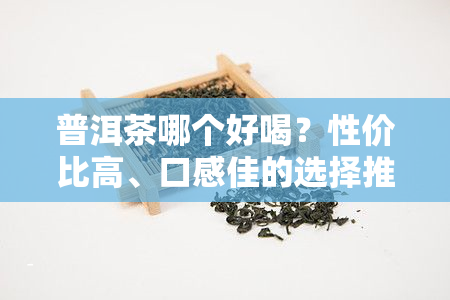 普洱茶哪个好喝？性价比高、口感佳的选择推荐