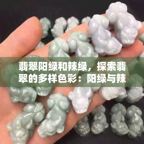 翡翠阳绿和辣绿，探索翡翠的多样色彩：阳绿与辣绿的魅力