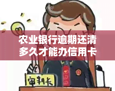 农业银行逾期还清多久才能办信用卡，如何在农业银行逾期后恢复信用？需要多久才能再次申请信用卡？