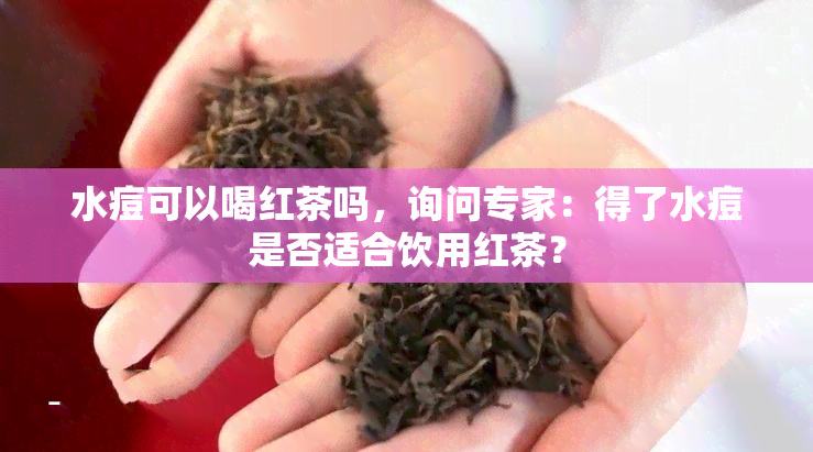 水痘可以喝红茶吗，询问专家：得了水痘是否适合饮用红茶？