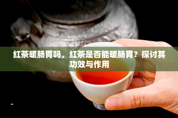 红茶暖肠胃吗，红茶是否能暖肠胃？探讨其功效与作用