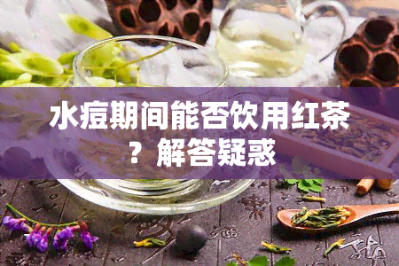 水痘期间能否饮用红茶？解答疑惑