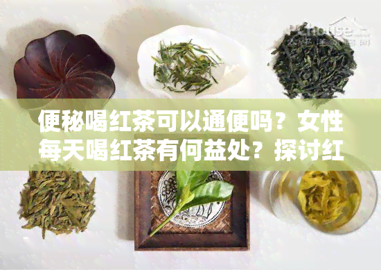 便秘喝红茶可以通便吗？女性每天喝红茶有何益处？探讨红茶对便秘的改善作用