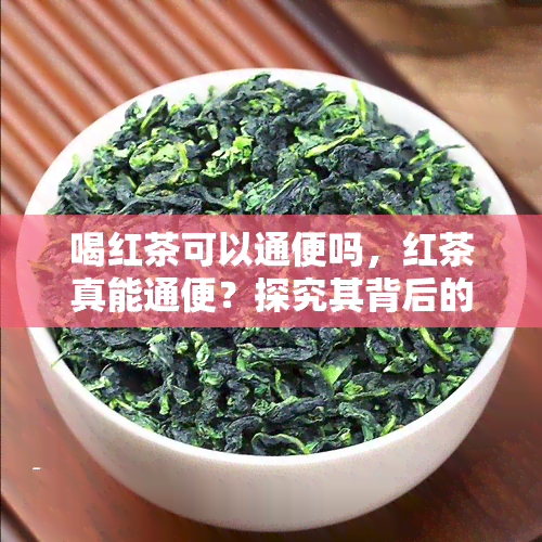 喝红茶可以通便吗，红茶真能通便？探究其背后的科学原理