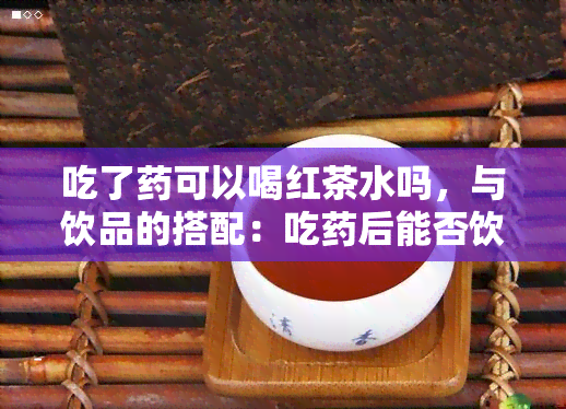 吃了可以喝红茶水吗，与饮品的搭配：吃后能否饮用红茶？