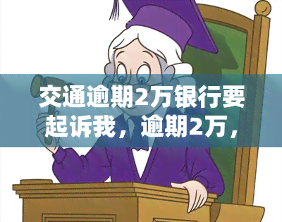 交通逾期2万银行要起诉我，逾期2万，银行或将对我提起诉讼：交通银行催款进行时