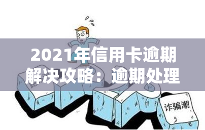 2021年信用卡逾期解决攻略：逾期处理方法及注意事