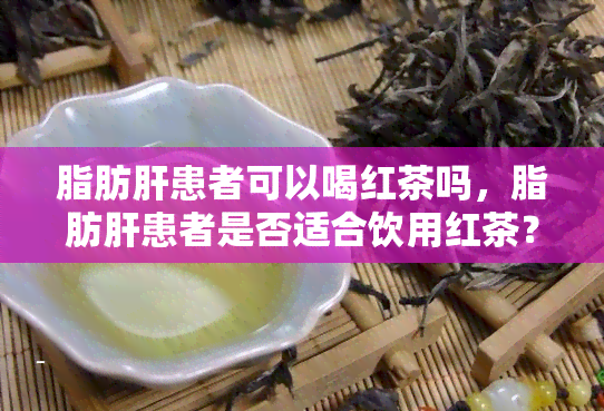 脂肪肝患者可以喝红茶吗，脂肪肝患者是否适合饮用红茶？专家解读