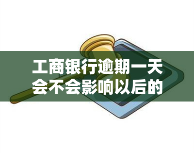 工商银行逾期一天会不会影响以后的贷款，工商银行信用卡逾期一天会否影响未来贷款申请？