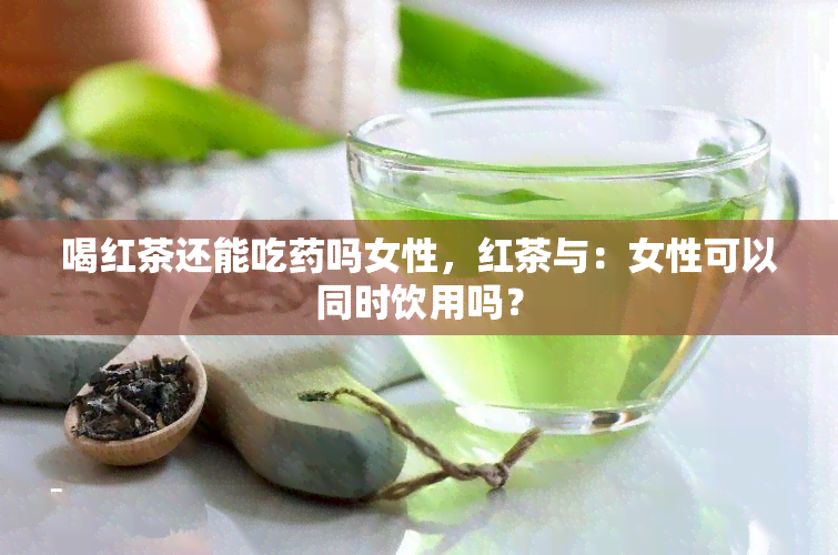 喝红茶还能吃吗女性，红茶与：女性可以同时饮用吗？