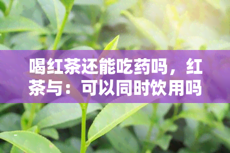 喝红茶还能吃吗，红茶与：可以同时饮用吗？