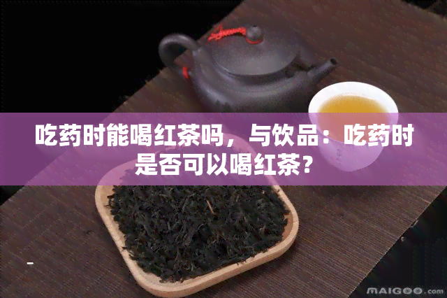 吃时能喝红茶吗，与饮品：吃时是否可以喝红茶？