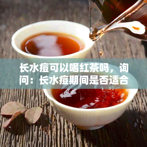 长水痘可以喝红茶吗，询问：长水痘期间是否适合饮用红茶？