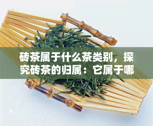 砖茶属于什么茶类别，探究砖茶的归属：它属于哪种茶类别？