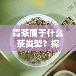 青茶属于什么茶类型？探讨其种类与特点