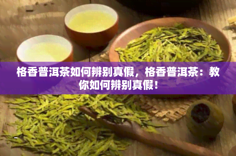 格香普洱茶如何辨别真假，格香普洱茶：教你如何辨别真假！