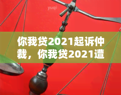 你我贷2021起诉仲裁，你我贷2021遭起诉仲裁，案件进展如何？