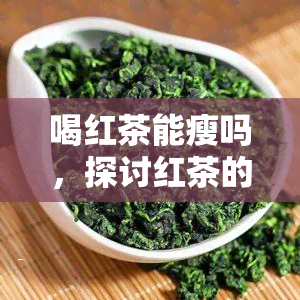 喝红茶能瘦吗，探讨红茶的减肥效果：喝红茶能否帮助瘦身？