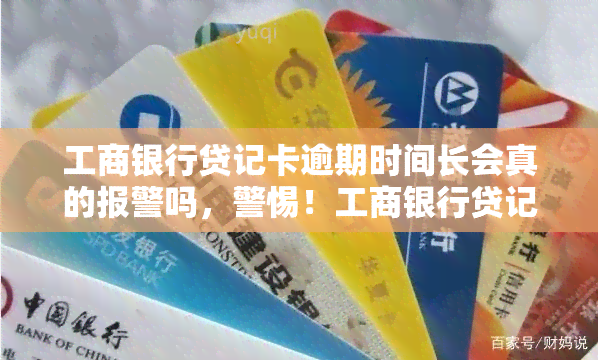 工商银行贷记卡逾期时间长会真的报警吗，警惕！工商银行贷记卡逾期时间长可能导致报警