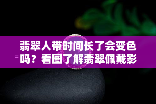 翡翠人带时间长了会变色吗？看图了解翡翠佩戴影响