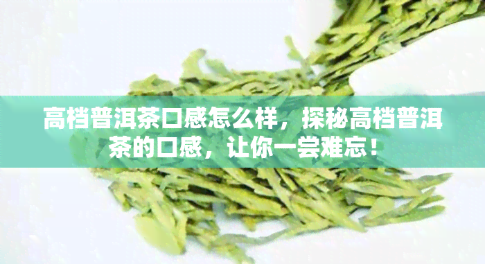 高档普洱茶口感怎么样，探秘高档普洱茶的口感，让你一尝难忘！